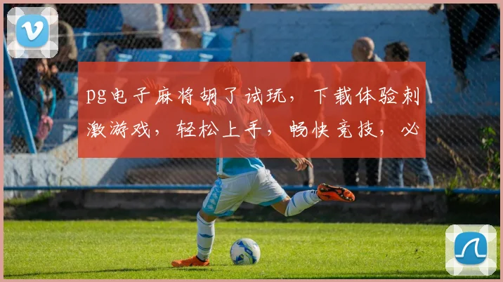 pg电子麻将胡了试玩，下载体验刺激游戏，轻松上手，畅快竞技，必玩不误，一触即发