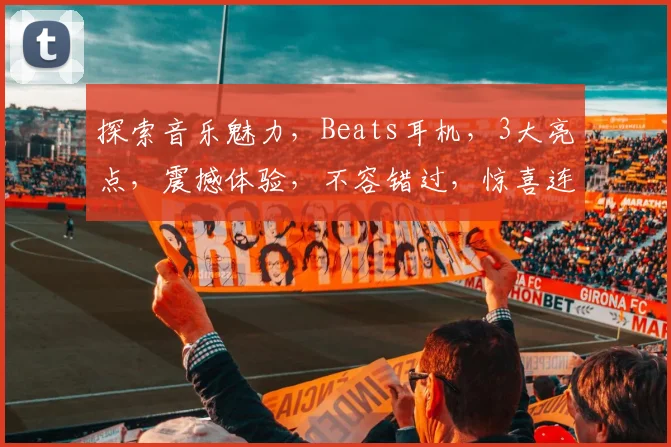 探索音乐魅力，Beats耳机，3大亮点，震撼体验，不容错过，惊喜连连