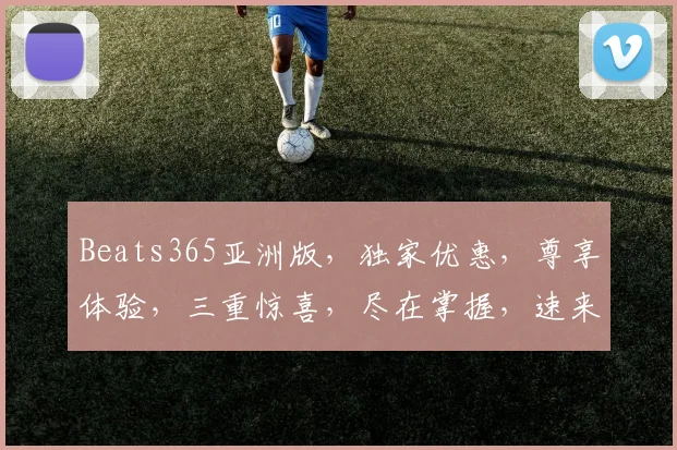 Beats365亚洲版，独家优惠，尊享体验，三重惊喜，尽在掌握，速来体验