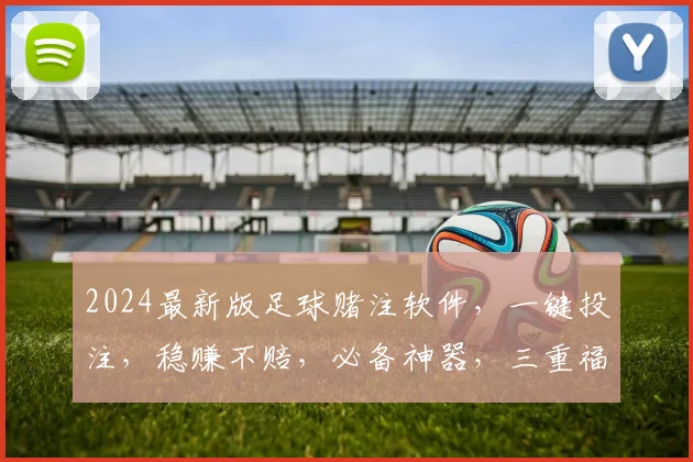 2024最新版足球赌注软件，一键投注，稳赚不赔，必备神器，三重福利，等你来体验