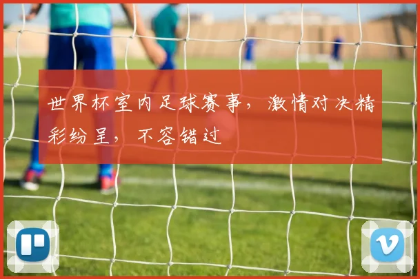 世界杯室内足球赛事，激情对决精彩纷呈，不容错过