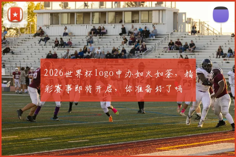 2026世界杯logo申办如火如荼，精彩赛事即将开启，你准备好了吗