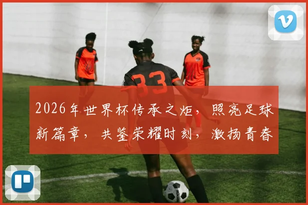 2026年世界杯传承之炬，照亮足球新篇章，共鉴荣耀时刻，激扬青春梦想
