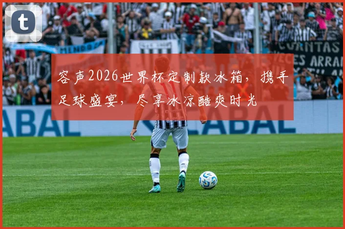 容声2026世界杯定制款冰箱，携手足球盛宴，尽享冰凉酷爽时光