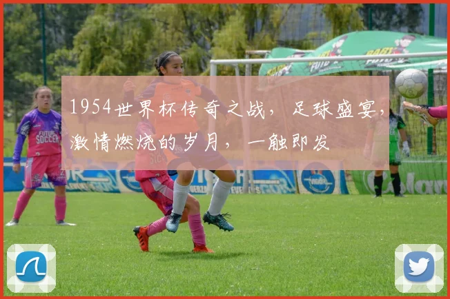 1954世界杯传奇之战，足球盛宴，激情燃烧的岁月，一触即发