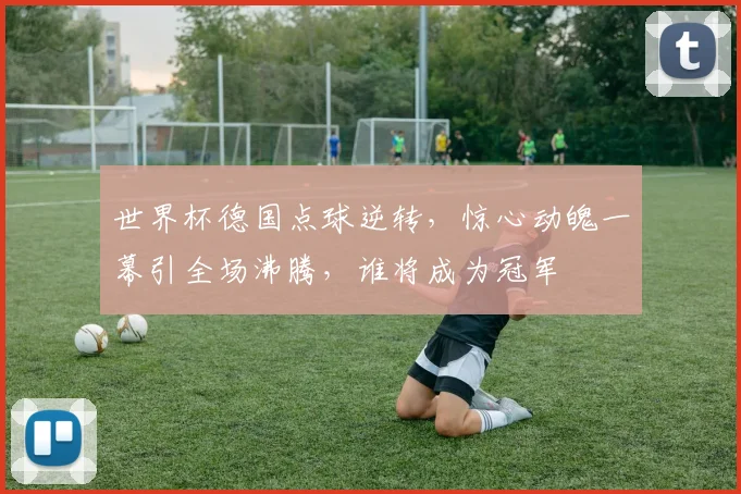 世界杯德国点球逆转，惊心动魄一幕引全场沸腾，谁将成为冠军
