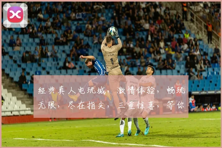经典真人电玩城，激情体验，畅玩无限，尽在指尖，三重惊喜，等你来战，