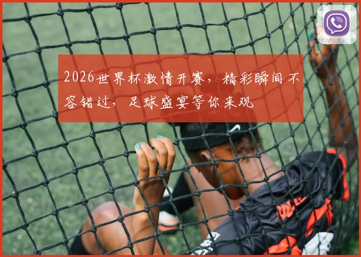 2026世界杯激情开赛，精彩瞬间不容错过，足球盛宴等你来观