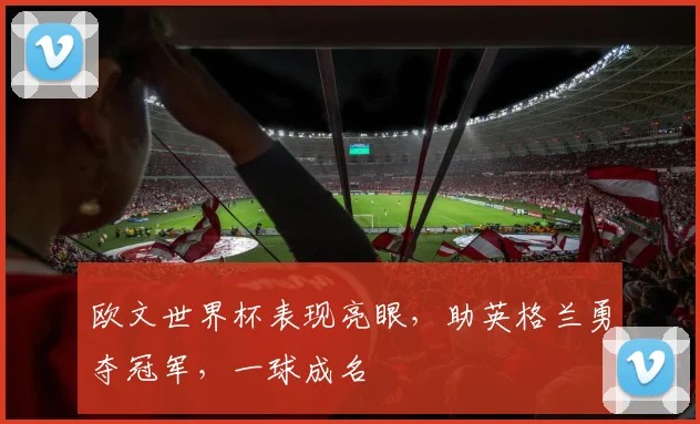 欧文世界杯表现亮眼，助英格兰勇夺冠军，一球成名