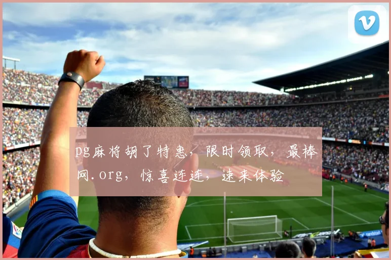 pg麻将胡了特惠，限时领取，最棒网.org，惊喜连连，速来体验