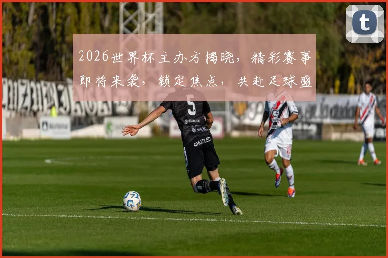 2026世界杯主办方揭晓，精彩赛事即将来袭，锁定焦点，共赴足球盛宴