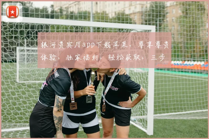 银河贵宾厅app下载苹果，尊享尊贵体验，独家福利，轻松获取，三步安装，畅享娱乐