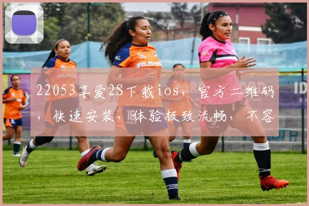 22053享爱2S下载ios，官方二维码，快速安装，体验极致流畅，不容错过，三步轻松拥有