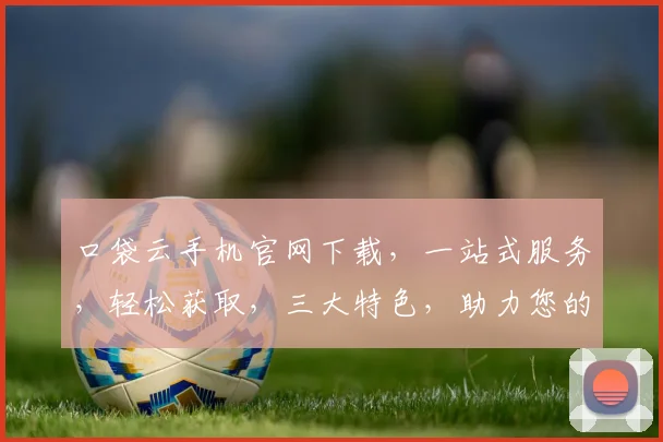 口袋云手机官网下载，一站式服务，轻松获取，三大特色，助力您的智能生活体验