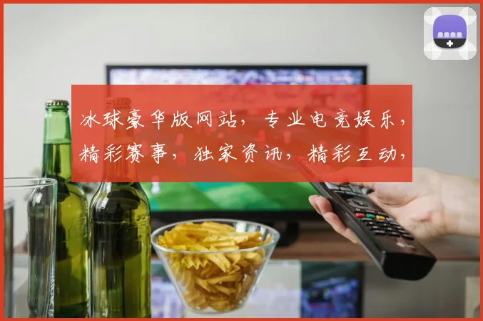 冰球豪华版网站，专业电竞娱乐，精彩赛事，独家资讯，精彩互动，三重礼遇，一网打尽