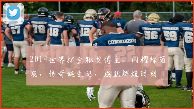 2014世界杯金靴奖得主，闪耀绿茵场，传奇诞生记，成就辉煌时刻