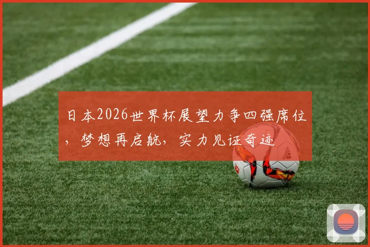 日本2026世界杯展望力争四强席位，梦想再启航，实力见证奇迹