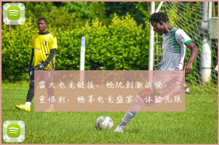 雷火电竞链接，畅玩刺激战场，三重福利，畅享电竞盛宴，体验无限可能，邀你共战