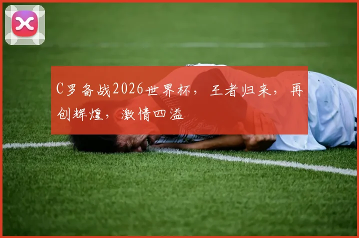 C罗备战2026世界杯，王者归来，再创辉煌，激情四溢