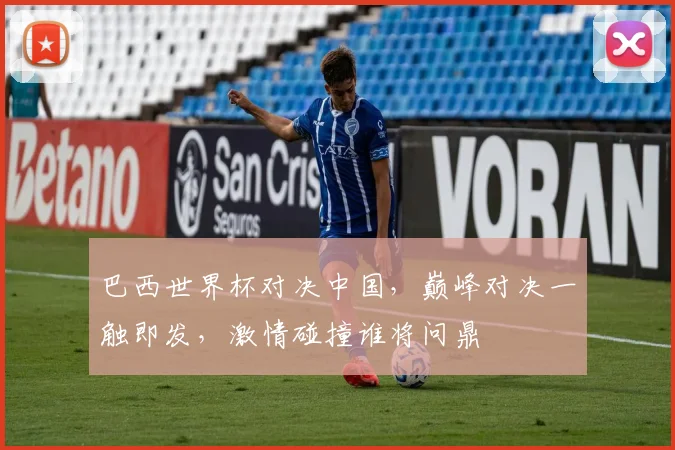 巴西世界杯对决中国，巅峰对决一触即发，激情碰撞谁将问鼎