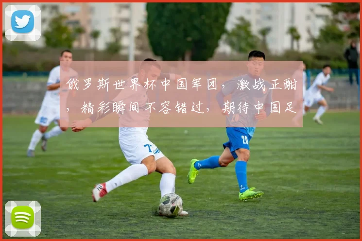俄罗斯世界杯中国军团，激战正酣，精彩瞬间不容错过，期待中国足球崛起
