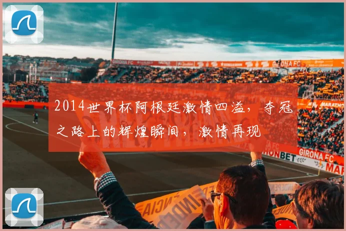 2014世界杯阿根廷激情四溢，夺冠之路上的辉煌瞬间，激情再现