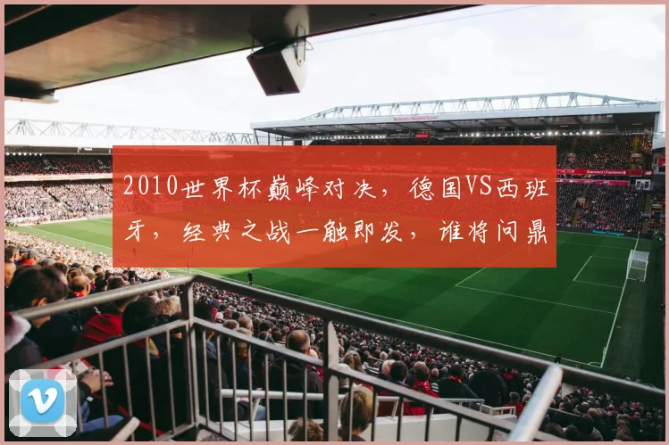 2010世界杯巅峰对决，德国VS西班牙，经典之战一触即发，谁将问鼎桂冠